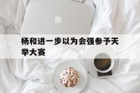 开云APP-关于杨和进一步以为会强参予天举大赛的信息